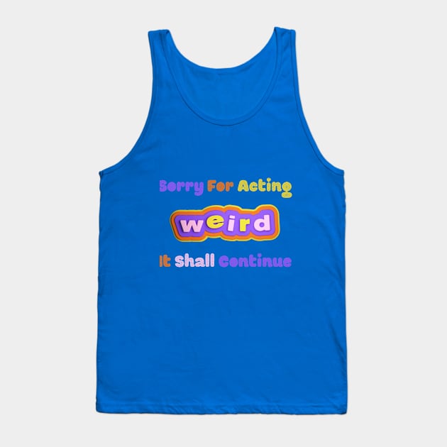 Embrace the Weirdness - Quirky "Sorry For Acting Weird, It Shall Continue" Shirt, Perfect Gift for the Eccentric Friend Tank Top by TeeGeek Boutique